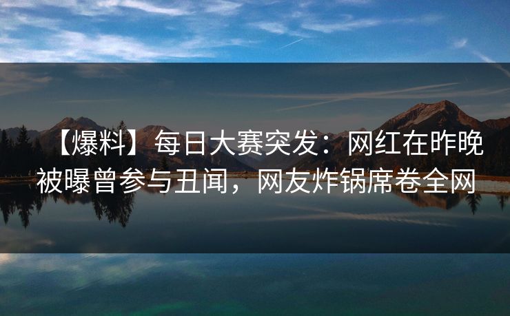 【爆料】每日大赛突发：网红在昨晚被曝曾参与丑闻，网友炸锅席卷全网