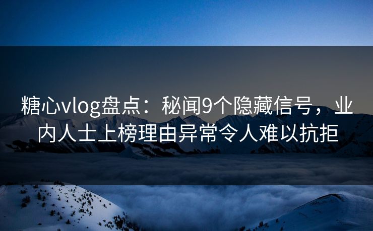 糖心vlog盘点：秘闻9个隐藏信号，业内人士上榜理由异常令人难以抗拒