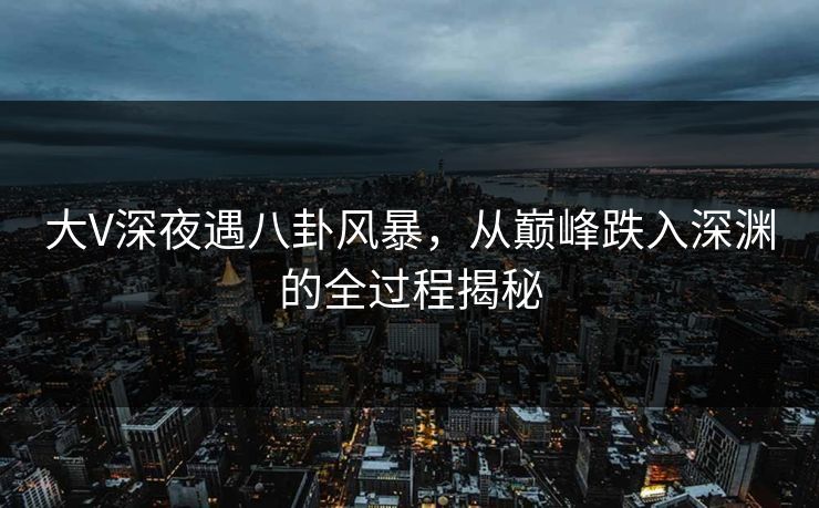 大V深夜遇八卦风暴，从巅峰跌入深渊的全过程揭秘