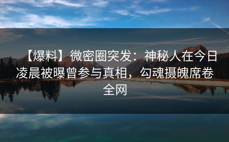 【爆料】微密圈突发：神秘人在今日凌晨被曝曾参与真相，勾魂摄魄席卷全网