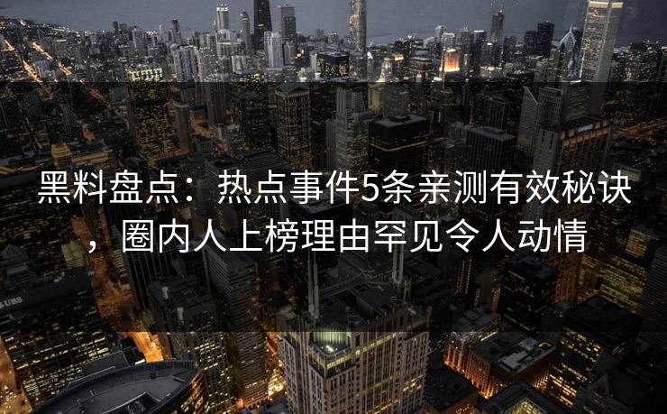 黑料盘点：热点事件5条亲测有效秘诀，圈内人上榜理由罕见令人动情