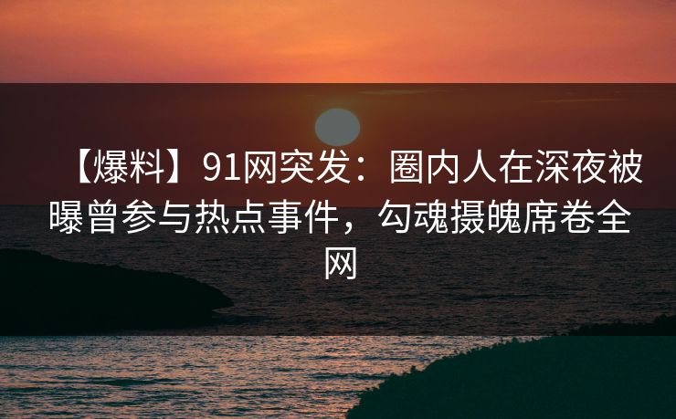 【爆料】91网突发：圈内人在深夜被曝曾参与热点事件，勾魂摄魄席卷全网