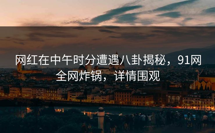 网红在中午时分遭遇八卦揭秘，91网全网炸锅，详情围观