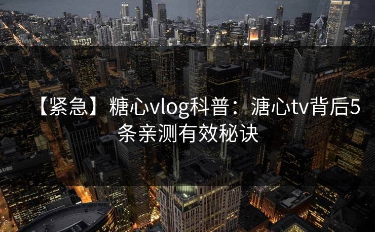 【紧急】糖心vlog科普：溏心tv背后5条亲测有效秘诀