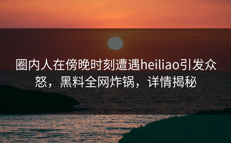 圈内人在傍晚时刻遭遇heiliao引发众怒,黑料全网炸锅,详情揭秘 圈内人在傍晚时刻遭遇heiliao引发众怒,黑料全网炸锅,详情揭秘