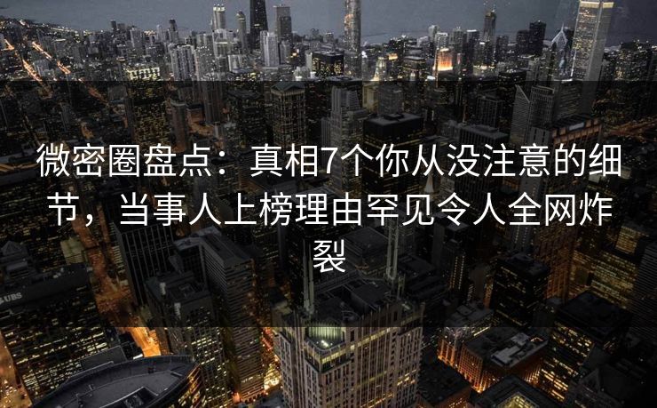 微密圈盘点:真相7个你从没注意的细节,当事人上榜理由罕见令人全网炸裂 微密圈盘点:真相7个你从没注意的细节,当事人上榜理由罕见令人全网炸裂