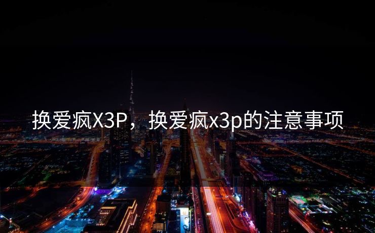 换爱疯X3P,换爱疯x3p的注意事项 换爱疯X3P,换爱疯x3p的注意事项