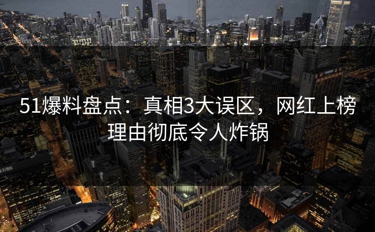 51爆料盘点:真相3大误区,网红上榜理由彻底令人炸锅 51爆料盘点:真相3大误区,网红上榜理由彻底令人炸锅