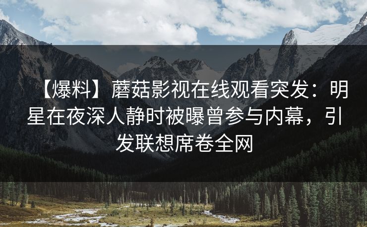 【爆料】蘑菇影视在线观看突发：明星在夜深人静时被曝曾参与内幕，引发联想席卷全网