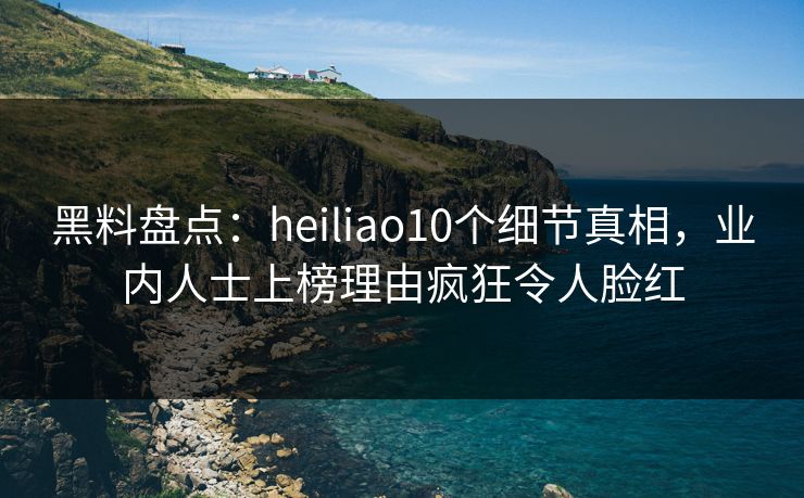 黑料盘点:heiliao10个细节真相,业内人士上榜理由疯狂令人脸红 黑料盘点:heiliao10个细节真相,业内人士上榜理由疯狂令人脸红