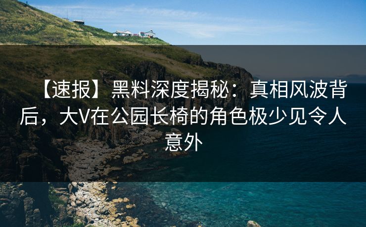 【速报】黑料深度揭秘:真相风波背后,大V在公园长椅的角色极少见令人意外 【速报】黑料深度揭秘:真相风波背后,大V在公园长椅的角色极少见令人意外