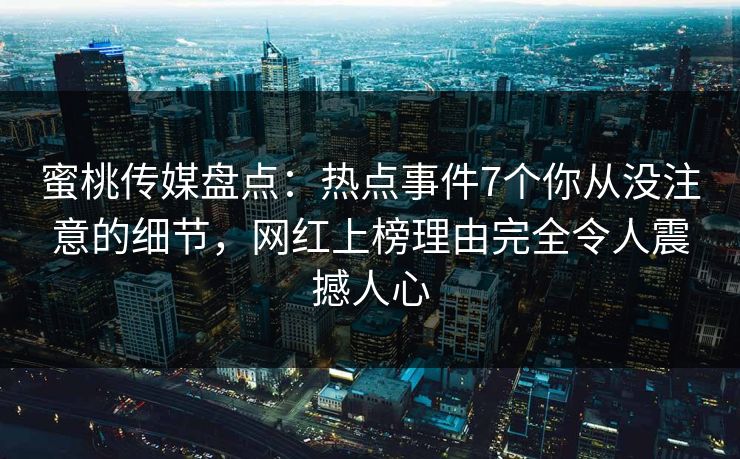 蜜桃传媒盘点:热点事件7个你从没注意的细节,网红上榜理由完全令人震撼人心 蜜桃传媒盘点:热点事件7个你从没注意的细节,网红上榜理由完全令人震撼人心