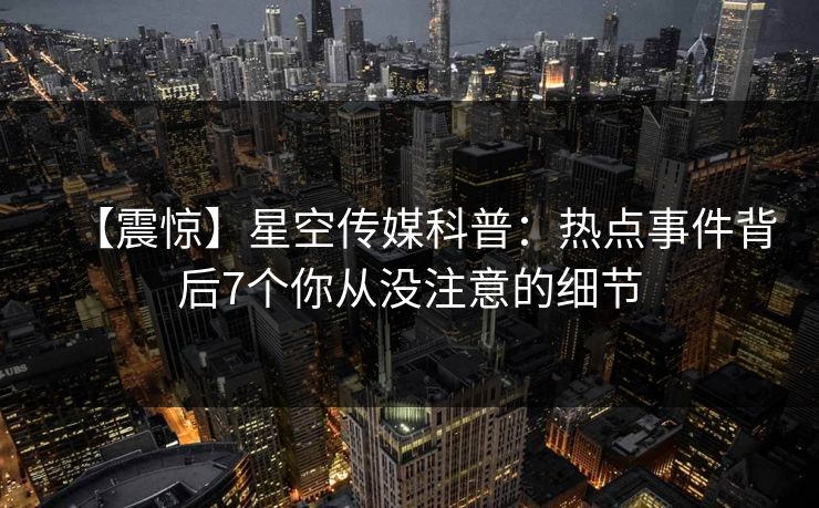 【震惊】星空传媒科普：热点事件背后7个你从没注意的细节
