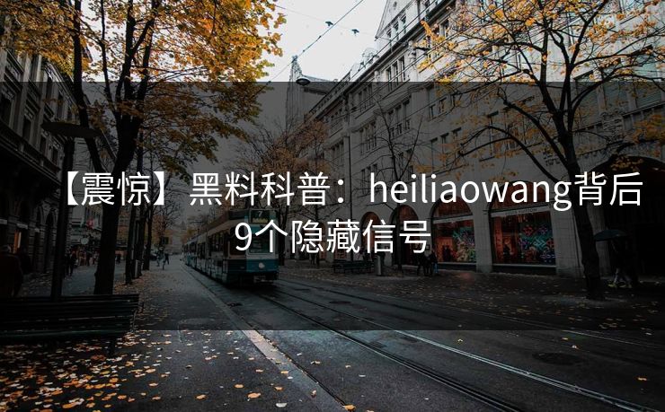 【震惊】黑料科普：heiliaowang背后9个隐藏信号