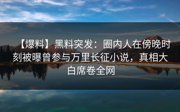 【爆料】黑料突发：圈内人在傍晚时刻被曝曾参与万里长征小说，真相大白席卷全网