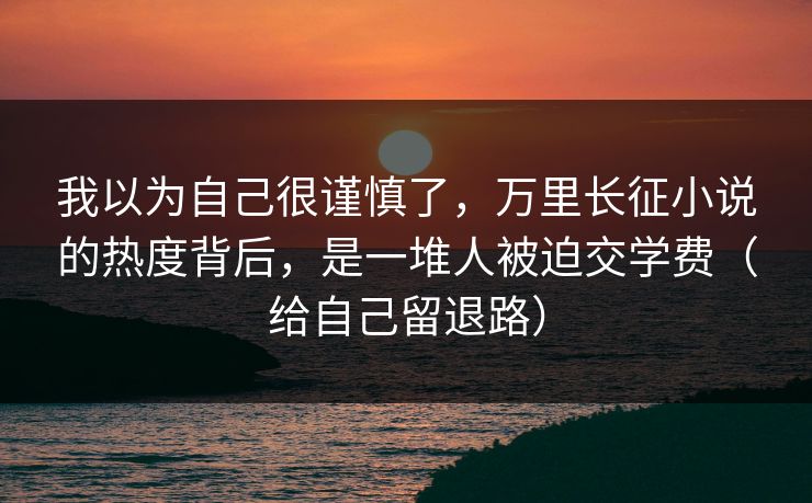 我以为自己很谨慎了，万里长征小说的热度背后，是一堆人被迫交学费（给自己留退路）