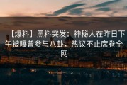 【爆料】黑料突发：神秘人在昨日下午被曝曾参与八卦，热议不止席卷全网
