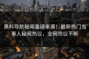黑料导航秘闻重磅来袭！最新热门当事人秘闻热议，全网热议不断