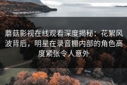 蘑菇影视在线观看深度揭秘：花絮风波背后，明星在录音棚内部的角色高度紧张令人意外
