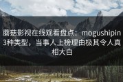 蘑菇影视在线观看盘点：mogushipin3种类型，当事人上榜理由极其令人真相大白