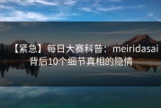 【紧急】每日大赛科普：meiridasai背后10个细节真相的隐情