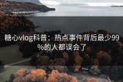 糖心vlog科普：热点事件背后最少99%的人都误会了