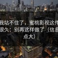 这波我站不住了，蜜桃影视这件事我忍了很久：别再这样做了（信息量有点大）