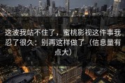 这波我站不住了，蜜桃影视这件事我忍了很久：别再这样做了（信息量有点大）
