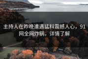 主持人在昨晚遭遇猛料震撼人心，91网全网炸锅，详情了解