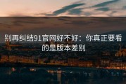 别再纠结91官网好不好：你真正要看的是版本差别