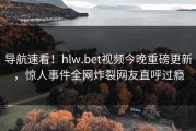 导航速看！hlw.bet视频今晚重磅更新，惊人事件全网炸裂网友直呼过瘾