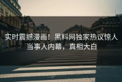 实时震撼漫画！黑料网独家热议惊人当事人内幕，真相大白