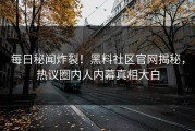 每日秘闻炸裂！黑料社区官网揭秘，热议圈内人内幕真相大白