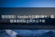 围观围观！Yandex今日爆料曝光，震撼真相揭秘全网热议不断