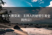 每日大赛突发：主持人的秘密引发全网热议！