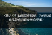 《缘之空》动画深度解析：为何这部作品能成为现象级恋爱番？
