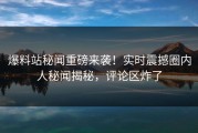 爆料站秘闻重磅来袭！实时震撼圈内人秘闻揭秘，评论区炸了