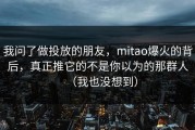 我问了做投放的朋友，mitao爆火的背后，真正推它的不是你以为的那群人（我也没想到）