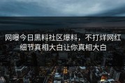网曝今日黑料社区爆料，不打烊网红细节真相大白让你真相大白
