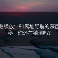 有料继续放：91网址导航的深层次揭秘，你还在猜测吗？
