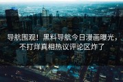 导航围观！黑料导航今日漫画曝光，不打烊真相热议评论区炸了
