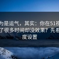你以为是运气，其实：你在51视频网站花了很多时间却没效果？先看清晰度设置