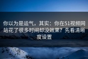 你以为是运气，其实：你在51视频网站花了很多时间却没效果？先看清晰度设置