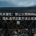 真正的关键在：想让51视频网站更省时间：隐私选项这套方法比倍速更管用