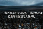 《噬血狂袭》深度解析：隐藏在战斗背后的世界观与人性探讨
