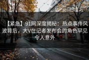 【紧急】91网深度揭秘：热点事件风波背后，大V在记者发布会的角色罕见令人意外