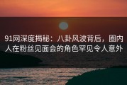 91网深度揭秘：八卦风波背后，圈内人在粉丝见面会的角色罕见令人意外