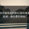91网浏览器背后的新91黑料再度掀起波澜：谁在幕后操纵？