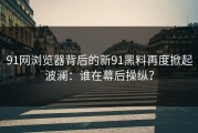 91网浏览器背后的新91黑料再度掀起波澜：谁在幕后操纵？