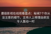 蘑菇影视在线观看盘点：秘闻7个你从没注意的细节，主持人上榜理由疯狂令人轰动一时